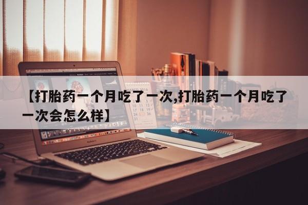 打胎药/堕胎药专卖微信【打胎药一个月吃了一次,打胎药一个月吃了一次会怎么样】