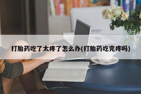 打胎药/堕胎药专卖微信打胎药吃了太疼了怎么办(打胎药吃完疼吗)