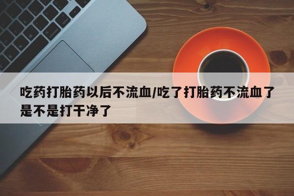 打胎药/堕胎药专卖微信吃药打胎药以后不流血/吃了打胎药不流血了是不是打干净了