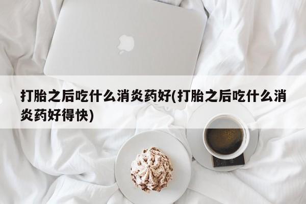 打胎药/堕胎药专卖微信打胎之后吃什么消炎药好(打胎之后吃什么消炎药好得快)