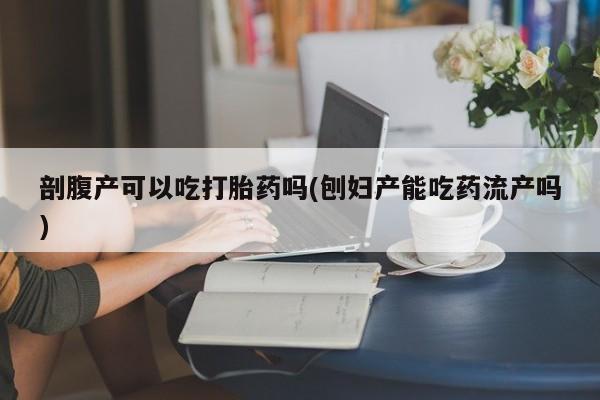 打胎药/堕胎药专卖微信剖腹产可以吃打胎药吗(刨妇产能吃药流产吗)