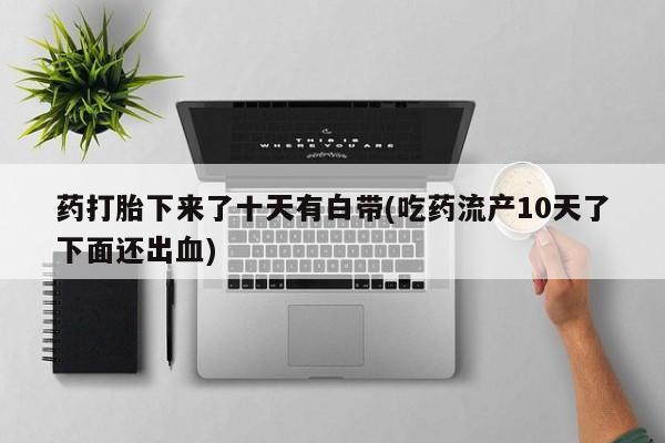 打胎药/堕胎药专卖微信药打胎下来了十天有白带(吃药流产10天了下面还出血)
