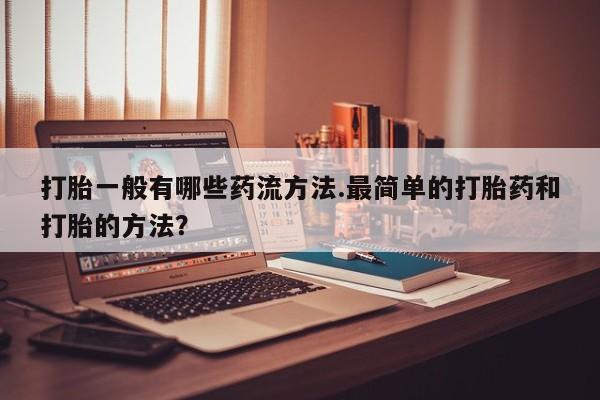 打胎药/堕胎药专卖微信打胎一般有哪些药流方法.最简单的打胎药和打胎的方法？