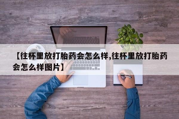 打胎药/堕胎药专卖微信【往杯里放打胎药会怎么样,往杯里放打胎药会怎么样图片】