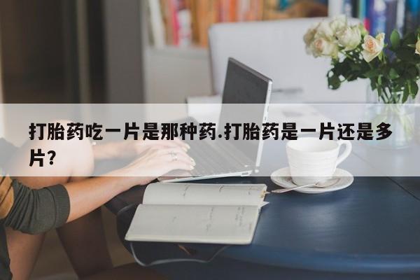 打胎药/堕胎药专卖微信打胎药吃一片是那种药.打胎药是一片还是多片？