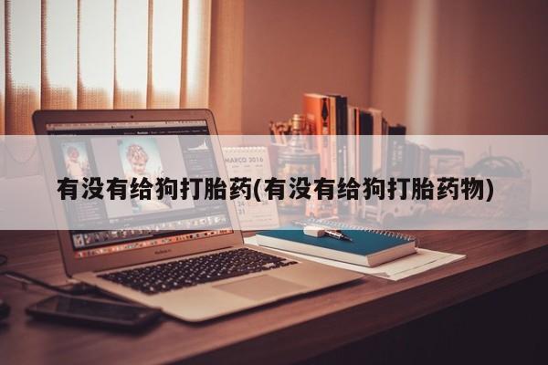 打胎药/堕胎药专卖微信有没有给狗打胎药(有没有给狗打胎药物)