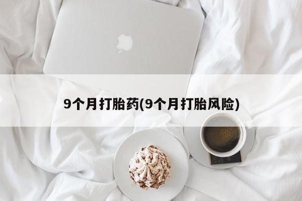 打胎药/堕胎药专卖微信9个月打胎药(9个月打胎风险)