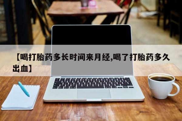 打胎药/堕胎药专卖微信【喝打胎药多长时间来月经,喝了打胎药多久出血】