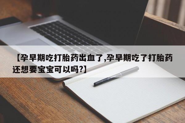 打胎药/堕胎药专卖微信【孕早期吃打胎药出血了,孕早期吃了打胎药还想要宝宝可以吗?】