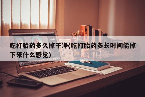 打胎药/堕胎药专卖微信吃打胎药多久掉干净(吃打胎药多长时间能掉下来什么感觉)