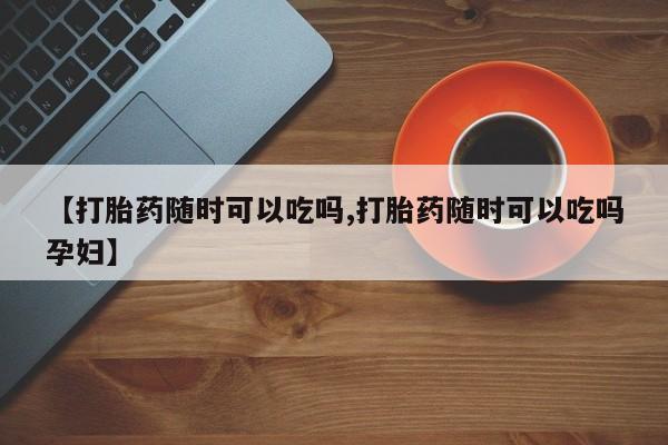 打胎药/堕胎药专卖微信【打胎药随时可以吃吗,打胎药随时可以吃吗孕妇】