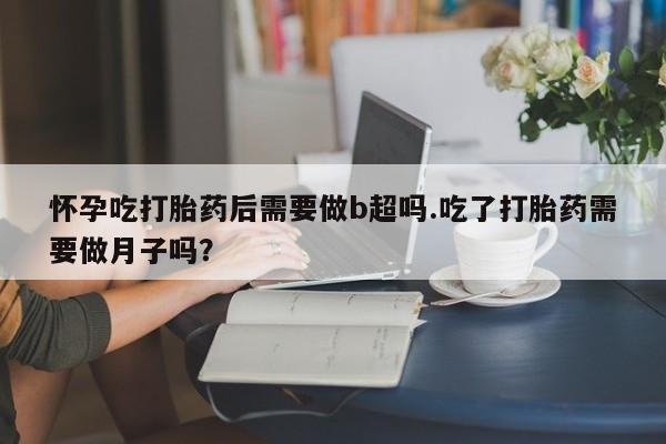 打胎药/堕胎药专卖微信怀孕吃打胎药后需要做b超吗.吃了打胎药需要做月子吗？