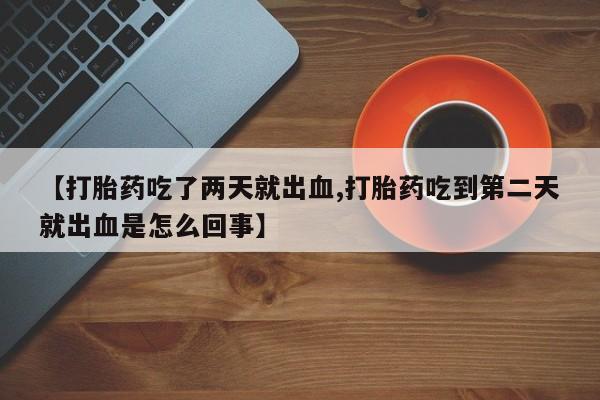 打胎药/堕胎药专卖微信【打胎药吃了两天就出血,打胎药吃到第二天就出血是怎么回事】