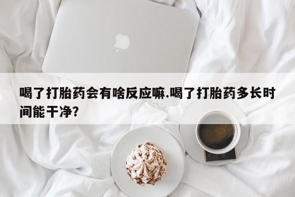 打胎药/堕胎药专卖微信喝了打胎药会有啥反应嘛.喝了打胎药多长时间能干净？