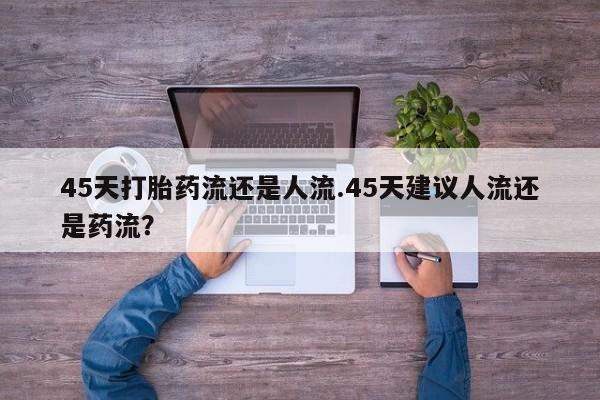 打胎药/堕胎药专卖微信45天打胎药流还是人流.45天建议人流还是药流？