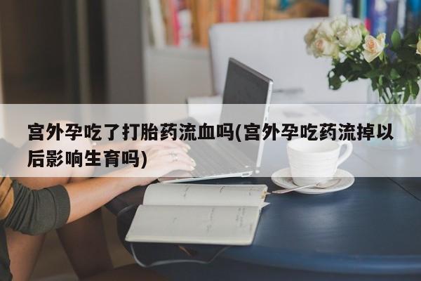 打胎药/堕胎药专卖微信宫外孕吃了打胎药流血吗(宫外孕吃药流掉以后影响生育吗)