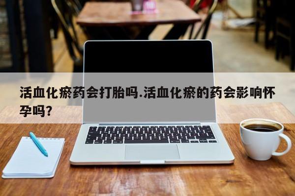 打胎药/堕胎药专卖微信活血化瘀药会打胎吗.活血化瘀的药会影响怀孕吗？
