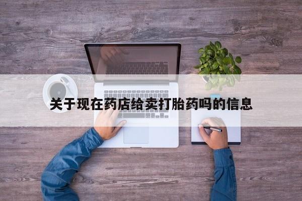 打胎药/堕胎药专卖微信关于现在药店给卖打胎药吗的信息