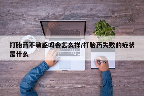 打胎药/堕胎药专卖微信打胎药不敏感吗会怎么样/打胎药失败的症状是什么