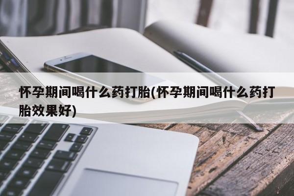 打胎药/堕胎药专卖微信怀孕期间喝什么药打胎(怀孕期间喝什么药打胎效果好)