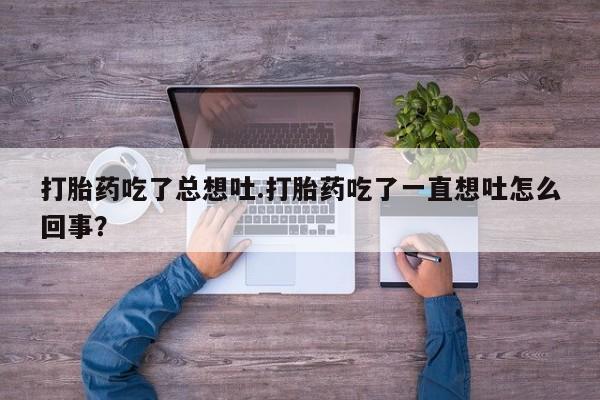 打胎药/堕胎药专卖微信打胎药吃了总想吐.打胎药吃了一直想吐怎么回事？