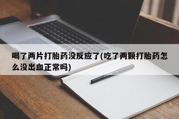 打胎药/堕胎药专卖微信喝了两片打胎药没反应了(吃了两颗打胎药怎么没出血正常吗)