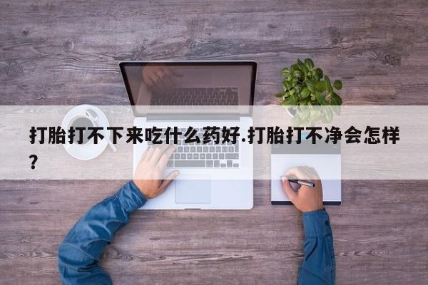 打胎药/堕胎药专卖微信打胎打不下来吃什么药好.打胎打不净会怎样？