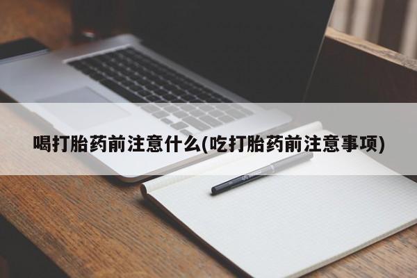 打胎药/堕胎药专卖微信喝打胎药前注意什么(吃打胎药前注意事项)