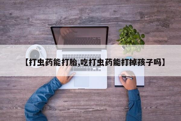 打胎药/堕胎药专卖微信【打虫药能打胎,吃打虫药能打掉孩子吗】