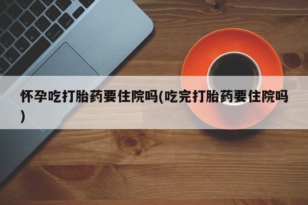 打胎药/堕胎药专卖微信怀孕吃打胎药要住院吗(吃完打胎药要住院吗)