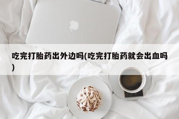 打胎药/堕胎药专卖微信吃完打胎药出外边吗(吃完打胎药就会出血吗)