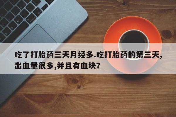 打胎药/堕胎药专卖微信吃了打胎药三天月经多.吃打胎药的第三天,出血量很多,并且有血块？