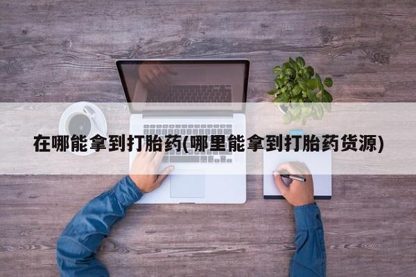 打胎药/堕胎药专卖微信在哪能拿到打胎药(哪里能拿到打胎药货源)