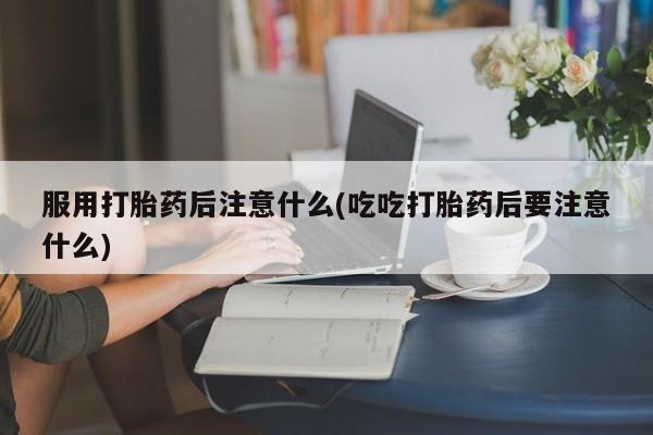 打胎药/堕胎药专卖微信服用打胎药后注意什么(吃吃打胎药后要注意什么)