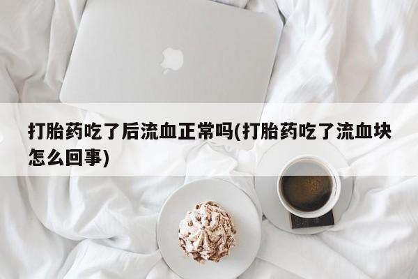 打胎药/堕胎药专卖微信打胎药吃了后流血正常吗(打胎药吃了流血块怎么回事)