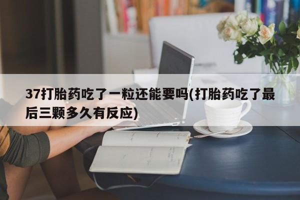 打胎药/堕胎药专卖微信37打胎药吃了一粒还能要吗(打胎药吃了最后三颗多久有反应)