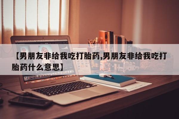 打胎药/堕胎药专卖微信【男朋友非给我吃打胎药,男朋友非给我吃打胎药什么意思】