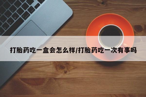 打胎药/堕胎药专卖微信打胎药吃一盒会怎么样/打胎药吃一次有事吗