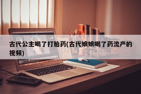 打胎药/堕胎药专卖微信古代公主喝了打胎药(古代娘娘喝了药流产的视频)