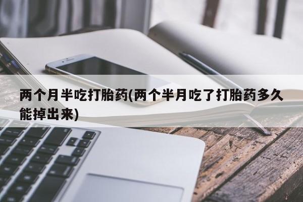 打胎药/堕胎药专卖微信两个月半吃打胎药(两个半月吃了打胎药多久能掉出来)