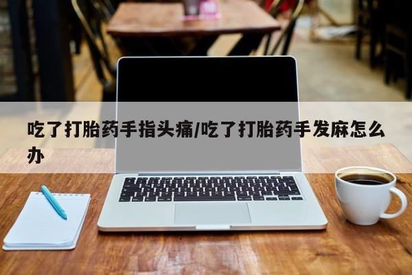 打胎药/堕胎药专卖微信吃了打胎药手指头痛/吃了打胎药手发麻怎么办