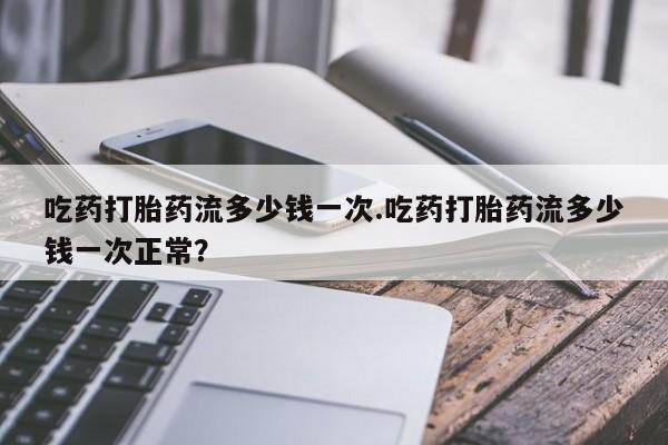 打胎药/堕胎药专卖微信吃药打胎药流多少钱一次.吃药打胎药流多少钱一次正常？