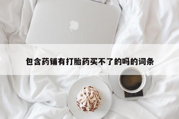 打胎药/堕胎药专卖微信包含药铺有打胎药买不了的吗的词条