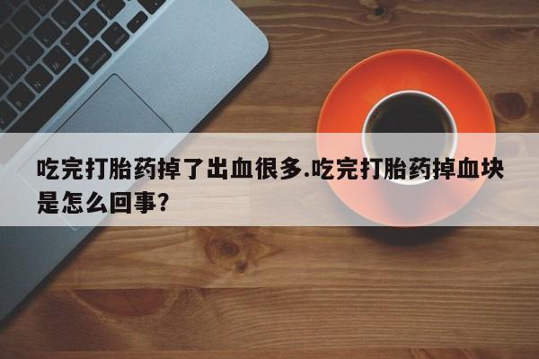 打胎药/堕胎药专卖微信吃完打胎药掉了出血很多.吃完打胎药掉血块是怎么回事？
