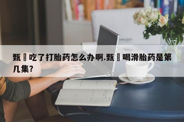 打胎药/堕胎药专卖微信甄嬛吃了打胎药怎么办啊.甄嬛喝滑胎药是第几集？