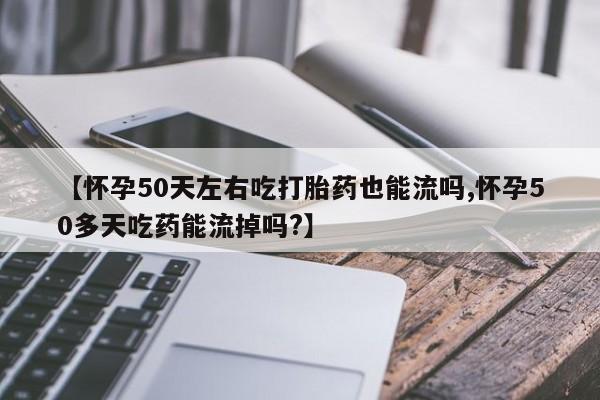 打胎药/堕胎药专卖微信【怀孕50天左右吃打胎药也能流吗,怀孕50多天吃药能流掉吗?】
