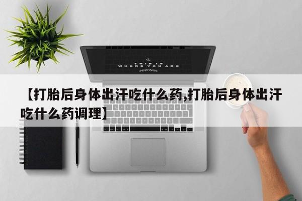 打胎药/堕胎药专卖微信【打胎后身体出汗吃什么药,打胎后身体出汗吃什么药调理】