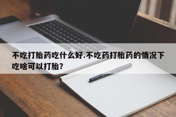 打胎药/堕胎药专卖微信不吃打胎药吃什么好.不吃药打胎药的情况下吃啥可以打胎？