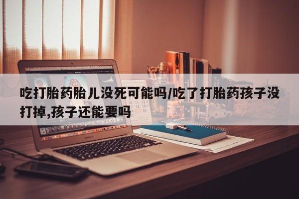 打胎药/堕胎药专卖微信吃打胎药胎儿没死可能吗/吃了打胎药孩子没打掉,孩子还能要吗