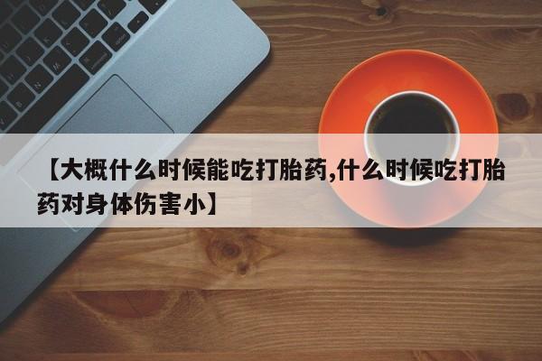 打胎药/堕胎药专卖微信【大概什么时候能吃打胎药,什么时候吃打胎药对身体伤害小】